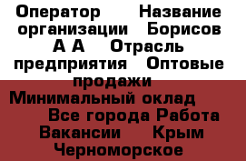 Оператор 1C › Название организации ­ Борисов А.А. › Отрасль предприятия ­ Оптовые продажи › Минимальный оклад ­ 25 000 - Все города Работа » Вакансии   . Крым,Черноморское